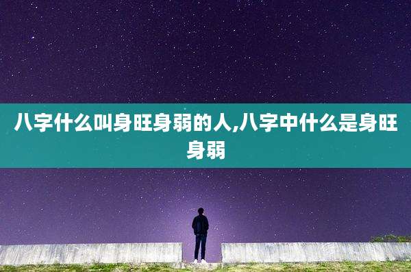 八字什么叫身旺身弱的人,八字中什么是身旺身弱