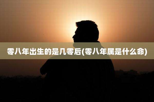 零八年出生的是几零后(零八年属是什么命)