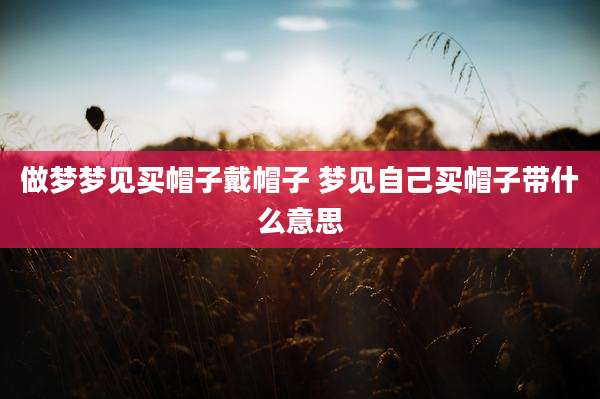 做梦梦见买帽子戴帽子 梦见自己买帽子带什么意思