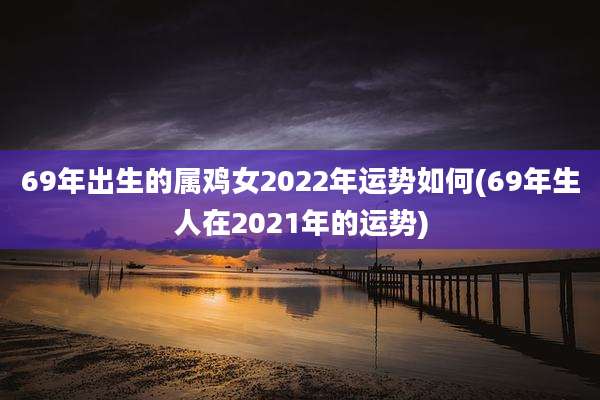 69年出生的属鸡女2022年运势如何(69年生人在2021年的运势)