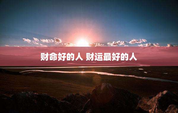 财命好的人 财运最好的人