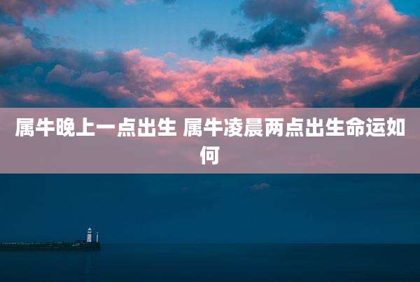 属牛晚上一点出生 属牛凌晨两点出生命运如何