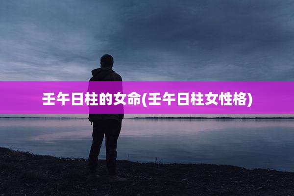 壬午日柱的女命(壬午日柱女性格)