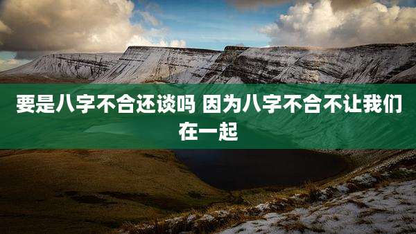 要是八字不合还谈吗 因为八字不合不让我们在一起