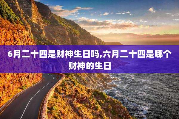 6月二十四是财神生日吗,六月二十四是哪个财神的生日