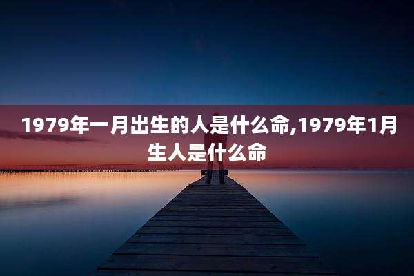1979年一月出生的人是什么命,1979年1月生人是什么命