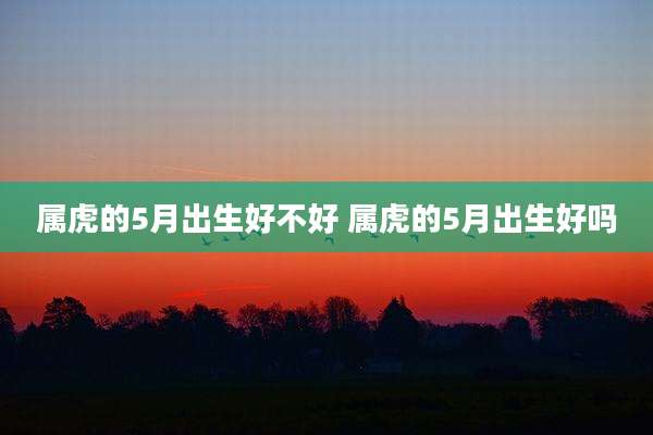 属虎的5月出生好不好 属虎的5月出生好吗