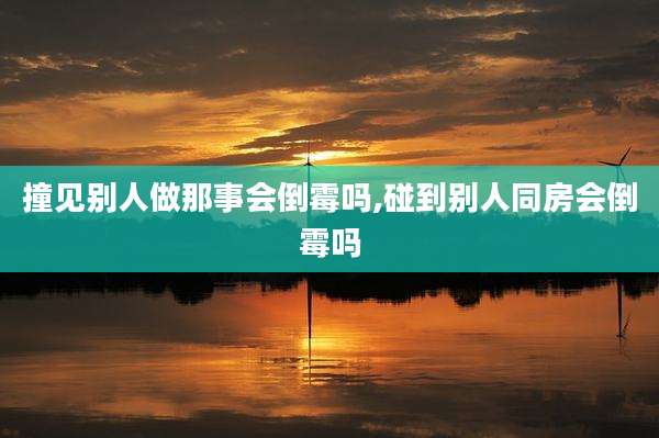撞见别人做那事会倒霉吗,碰到别人同房会倒霉吗