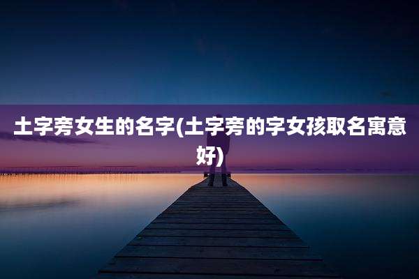 土字旁女生的名字(土字旁的字女孩取名寓意好)