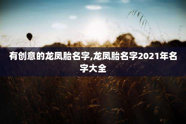 有创意的龙凤胎名字,龙凤胎名字2021年名字大全
