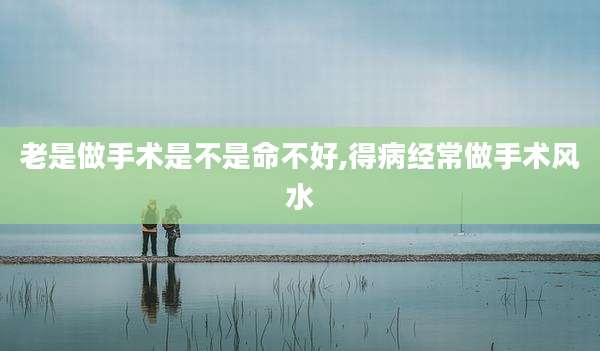 老是做手术是不是命不好,得病经常做手术风水