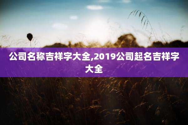 公司名称吉祥字大全,2019公司起名吉祥字大全