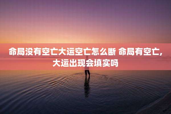 命局没有空亡大运空亡怎么断 命局有空亡,大运出现会填实吗