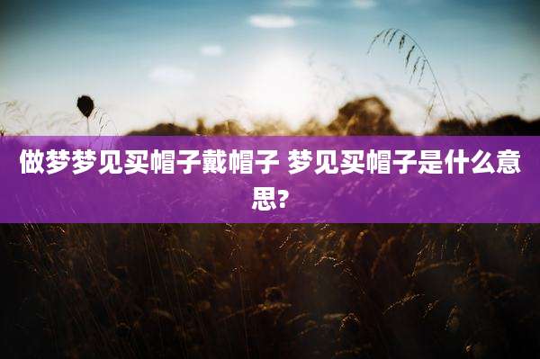 做梦梦见买帽子戴帽子 梦见买帽子是什么意思?
