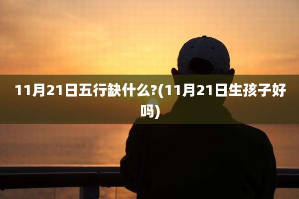 11月21日五行缺什么?(11月21日生孩子好吗)