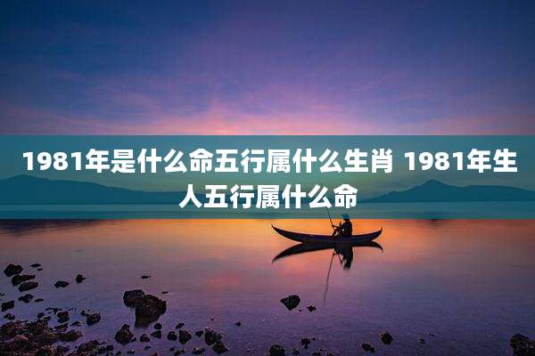 1981年是什么命五行属什么生肖 1981年生人五行属什么命