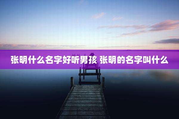 张明什么名字好听男孩 张明的名字叫什么