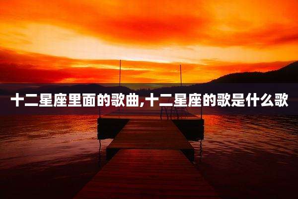 十二星座里面的歌曲,十二星座的歌是什么歌