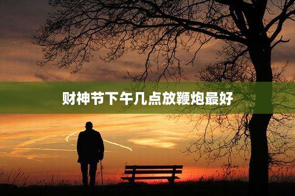 财神节下午几点放鞭炮最好