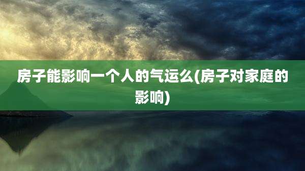 房子能影响一个人的气运么(房子对家庭的影响)