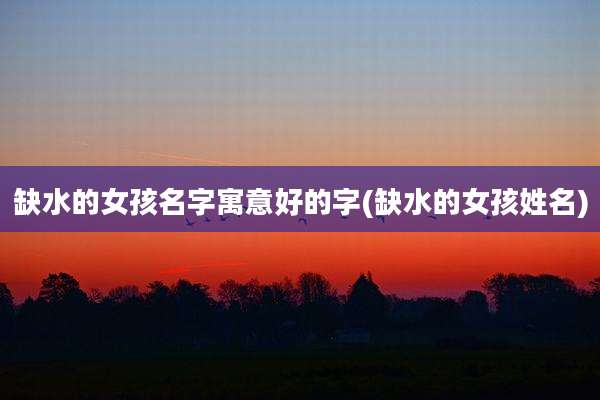 缺水的女孩名字寓意好的字(缺水的女孩姓名)