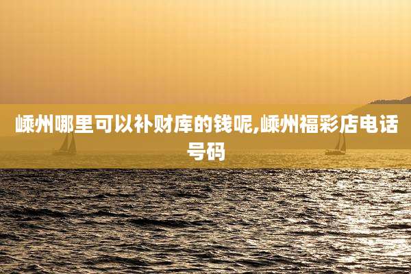 嵊州哪里可以补财库的钱呢,嵊州福彩店电话号码