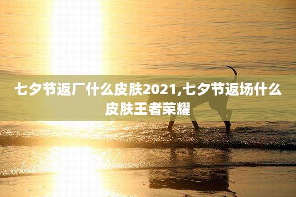 七夕节返厂什么皮肤2021,七夕节返场什么皮肤王者荣耀