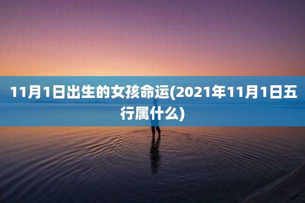11月1日出生的女孩命运(2021年11月1日五行属什么)