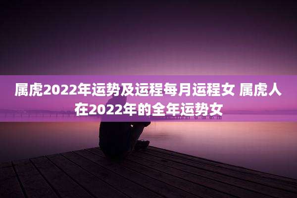 属虎2022年运势及运程每月运程女 属虎人在2022年的全年运势女