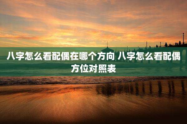 八字怎么看配偶在哪个方向 八字怎么看配偶方位对照表
