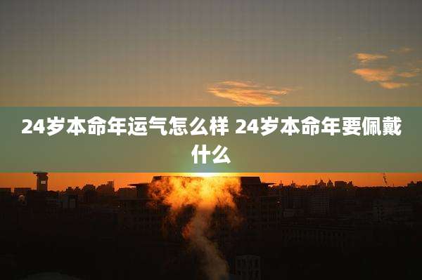24岁本命年运气怎么样 24岁本命年要佩戴什么