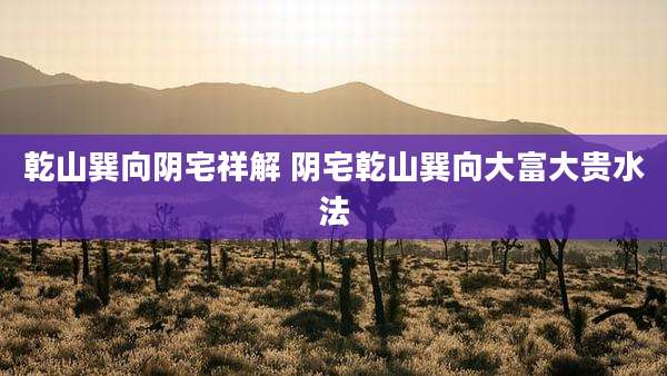 乾山巽向阴宅祥解 阴宅乾山巽向大富大贵水法