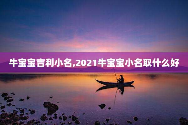 牛宝宝吉利小名,2021牛宝宝小名取什么好