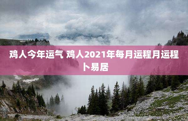 鸡人今年运气 鸡人2021年每月运程月运程卜易居