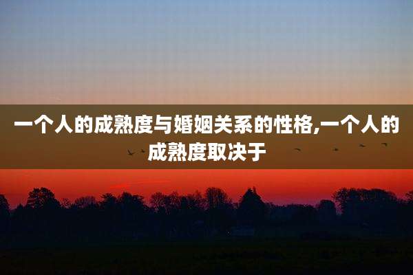 一个人的成熟度与婚姻关系的性格,一个人的成熟度取决于