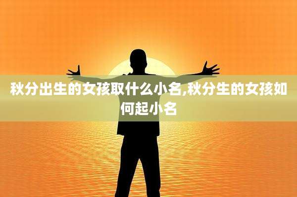 秋分出生的女孩取什么小名,秋分生的女孩如何起小名