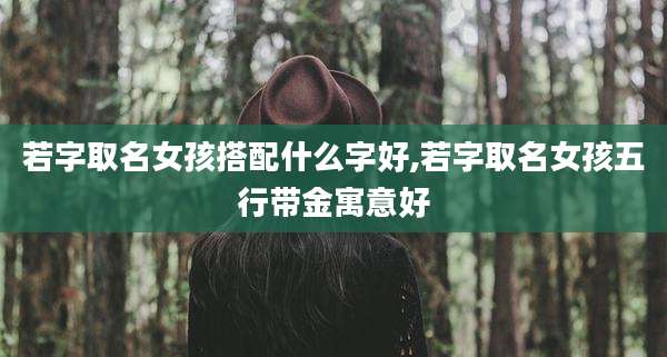 若字取名女孩搭配什么字好,若字取名女孩五行带金寓意好