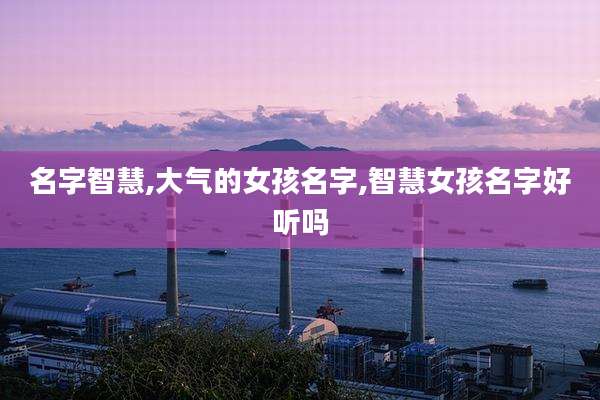 名字智慧,大气的女孩名字,智慧女孩名字好听吗