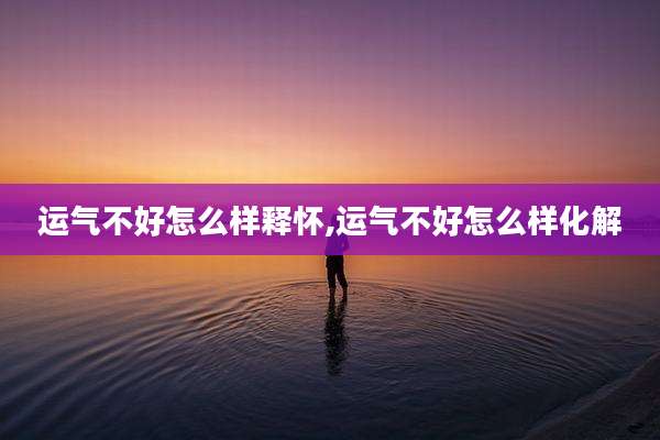 运气不好怎么样释怀,运气不好怎么样化解