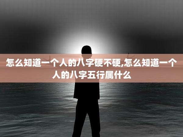 怎么知道一个人的八字硬不硬,怎么知道一个人的八字五行属什么