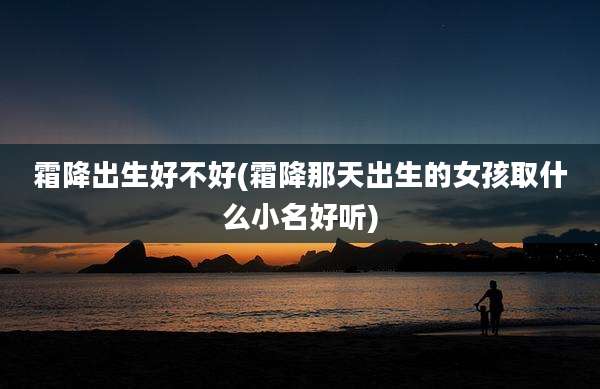 霜降出生好不好(霜降那天出生的女孩取什么小名好听)