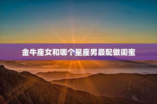 金牛座女和哪个星座男最配做闺蜜