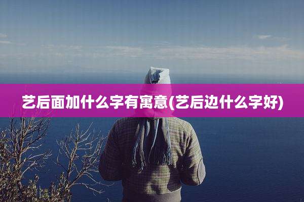 艺后面加什么字有寓意(艺后边什么字好)