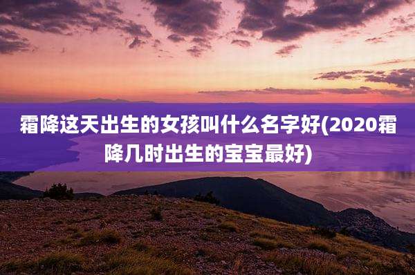 霜降这天出生的女孩叫什么名字好(2020霜降几时出生的宝宝最好)
