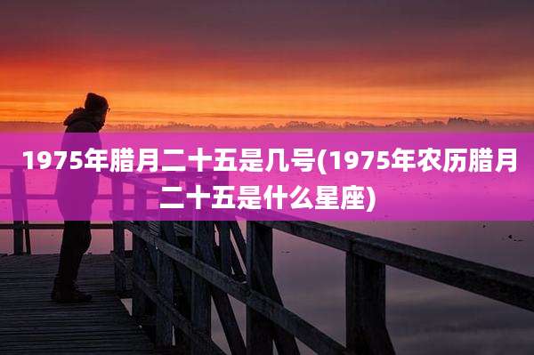 1975年腊月二十五是几号(1975年农历腊月二十五是什么星座)