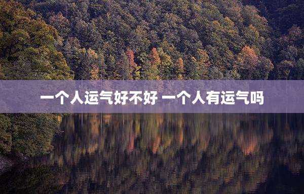 一个人运气好不好 一个人有运气吗