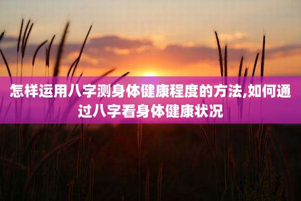 怎样运用八字测身体健康程度的方法,如何通过八字看身体健康状况