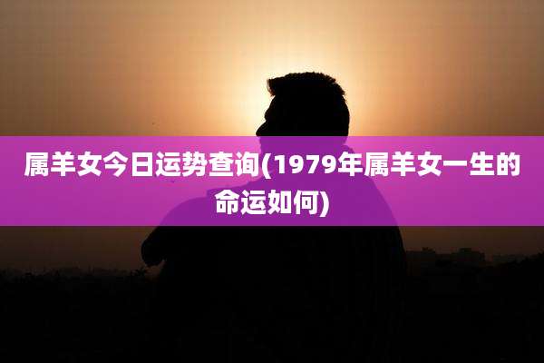 属羊女今日运势查询(1979年属羊女一生的命运如何)