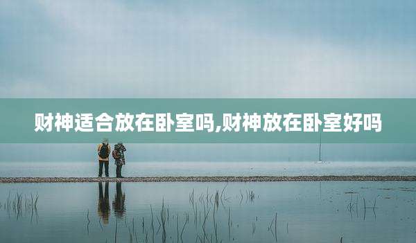 财神适合放在卧室吗,财神放在卧室好吗