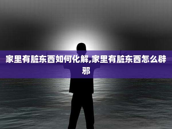 家里有脏东西如何化解,家里有脏东西怎么辟邪